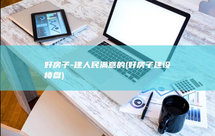 好房子-建人民满意的 (好房子建设楼盘)