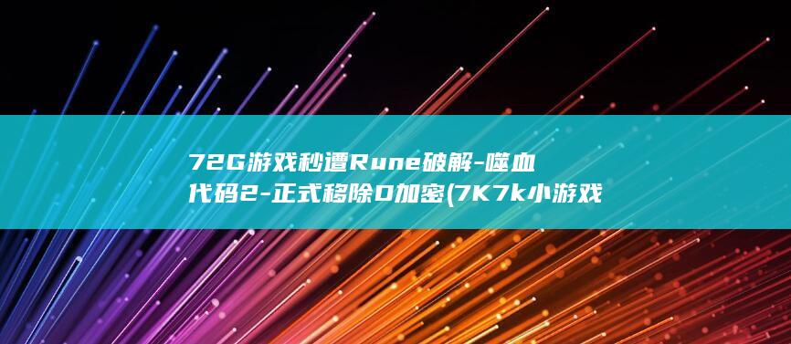 72G游戏秒遭Rune破解-噬血代码2-正式移除D加密 (7K7k 小游戏大全 秒)