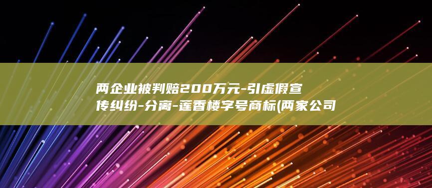 两企业被判赔200万元-引虚假宣传纠纷-分离-莲香楼字号商标 (两家公司遭超67亿元索赔)