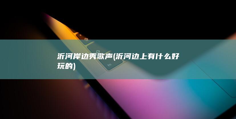 沂河岸边秀歌声 (沂河边上有什么好玩的)