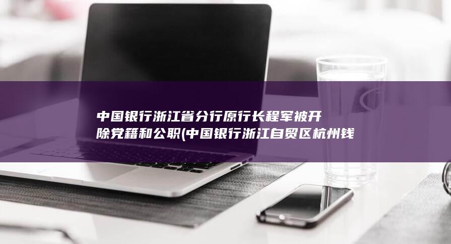中国银行浙江省分行原行长程军被开除党籍和公职 (中国银行浙江自贸区杭州钱塘支行)
