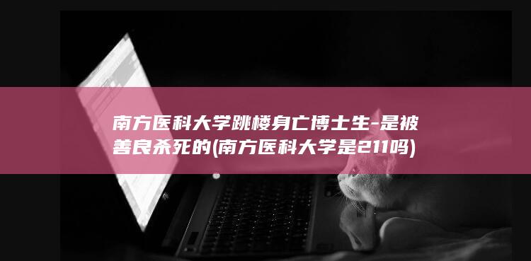 南方医科大学跳楼身亡博士生-是被善良杀死的 (南方医科大学是211吗)