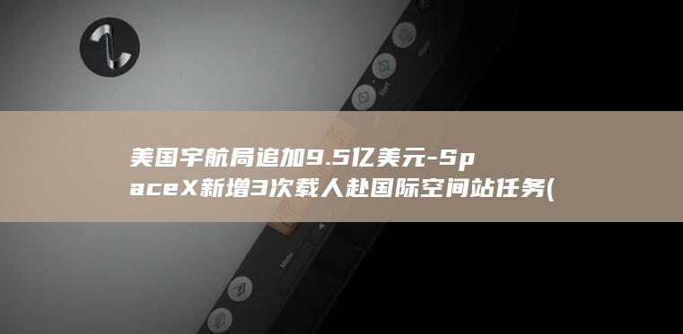 美国宇航局追加9.5亿美元-SpaceX新增3次载人赴国际空间站任务 (美国宇航局1975年)