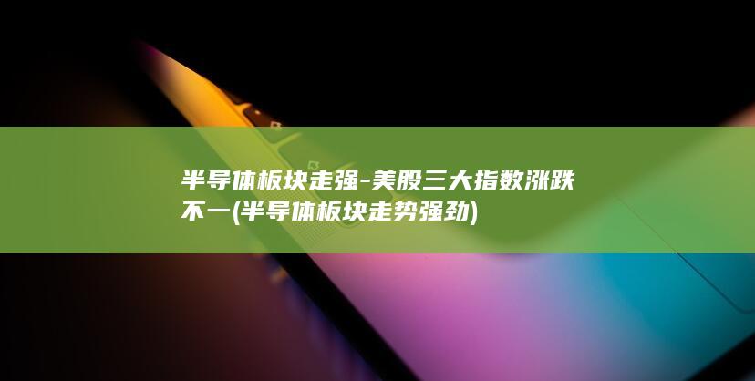 半导体板块走强-美股三大指数涨跌不一 (半导体板块走势强劲)