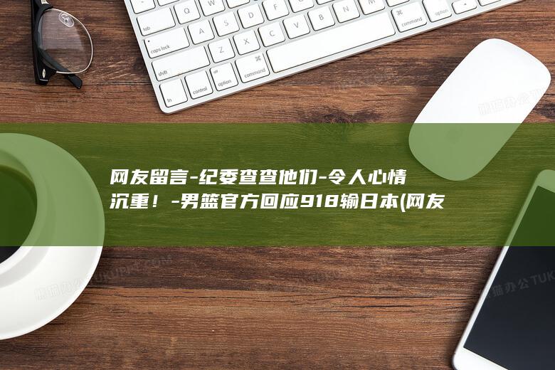 网友留言-纪委查查他们-令人心情沉重！-男篮官方回应918输日本 (网友留言-纪)