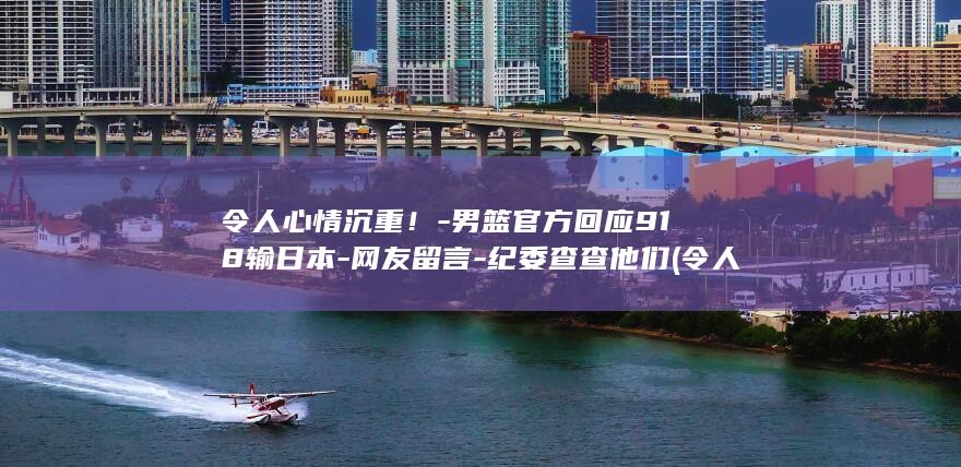令人心情沉重！-男篮官方回应918输日本-网友留言-纪委查查他们 (令人心情沉重的图片)