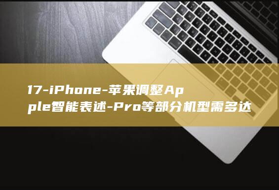 17-iPhone-苹果调整Apple智能表述-Pro等部分机型需多达14GB存储 (17iphone价格)