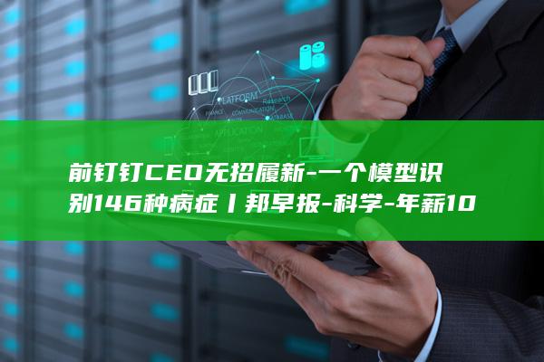 前钉钉CEO无招履新-一个模型识别146种病症丨邦早报-科学-年薪10万元；消息称Kimi或入局具身智能领域；冯仑被限制高消费；阿里AI登顶 (钉钉现任ceo)