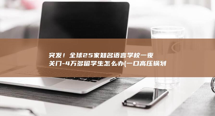 突发！全球25家知名语言学校一夜关门-4万多留学生怎么办 (一口高压锅划拳歌视频)