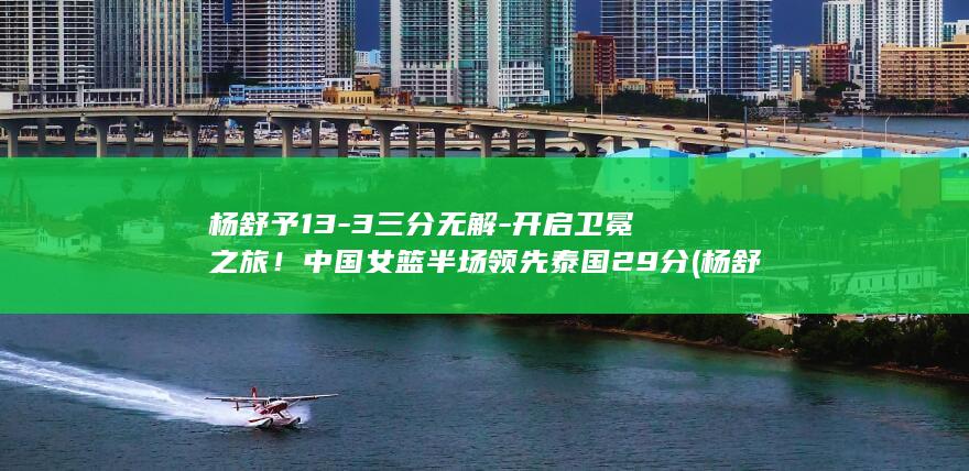 杨舒予13-3三分无解-开启卫冕之旅！中国女篮半场领先泰国29分 (杨舒予长发)