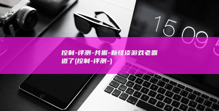 控制-评测-共振-新怪谈游戏老霸道了 (控制-评测-)