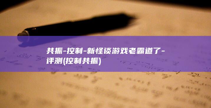 共振-控制-新怪谈游戏老霸道了-评测 (控制 共振)