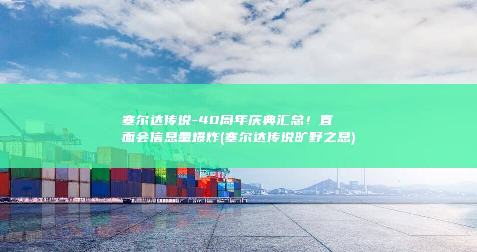 塞尔达传说-40周年庆典汇总！直面会信息量爆炸 (塞尔达传说 旷野之息)
