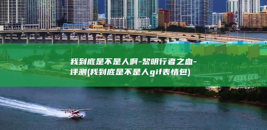 我到底是不是人啊-黎明行者之血-评测 (我到底是不是人gif表情包)