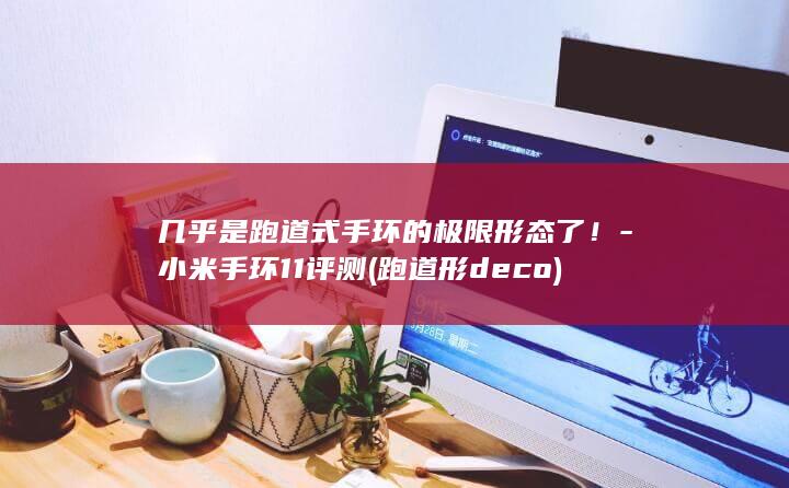几乎是跑道式手环的极限形态了！-小米手环11评测 (跑道形deco)