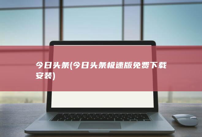 今日头条 (今日头条极速版免费下载安装)