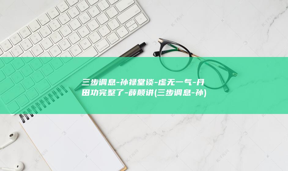 三步调息-孙禄堂谈-虚无一气-丹田功完整了-薛颠讲 (三步调息-孙)