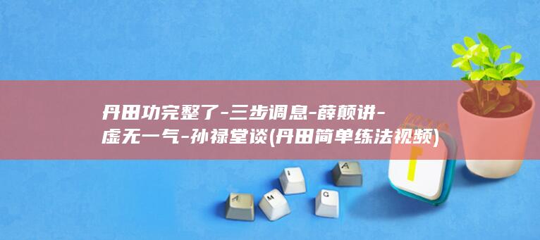 丹田功完整了-三步调息-薛颠讲-虚无一气-孙禄堂谈 (丹田简单练法视频)