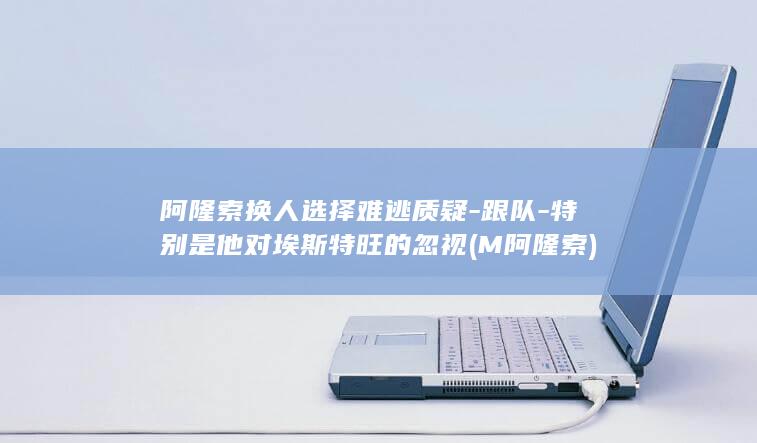 阿隆索换人选择难逃质疑-跟队-特别是他对埃斯特旺的忽视 (M阿隆索)