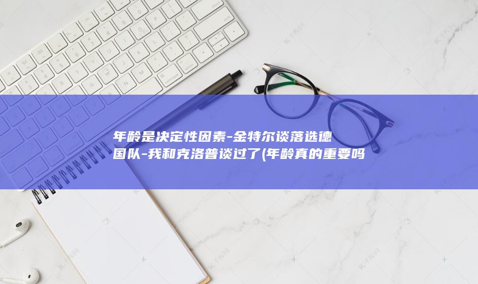 年龄是决定性因素-金特尔谈落选德国队-我和克洛普谈过了 (年龄真的重要吗)
