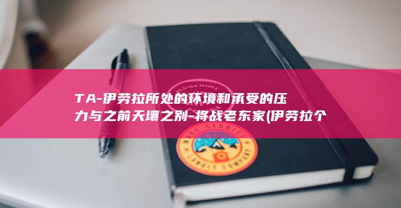 TA-伊劳拉所处的环境和承受的压力与之前天壤之别-将战老东家 (伊劳拉个人简历)