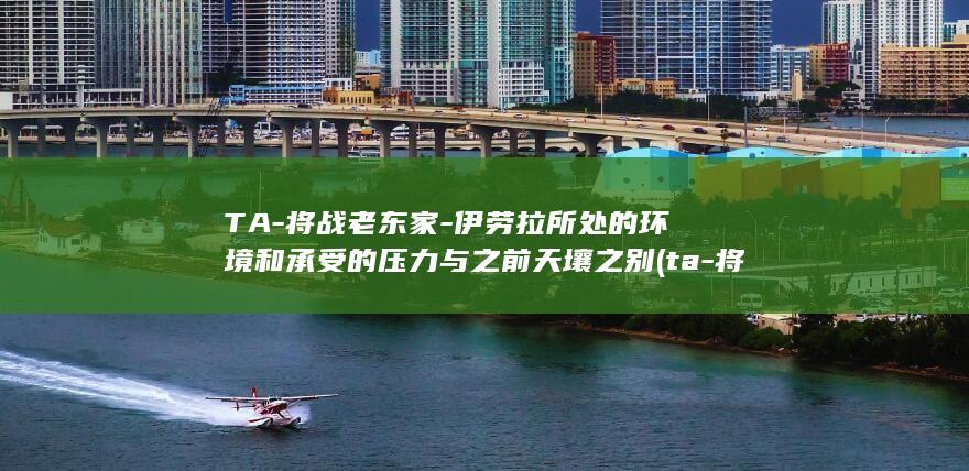 TA-将战老东家-伊劳拉所处的环境和承受的压力与之前天壤之别 (ta-将战老)
