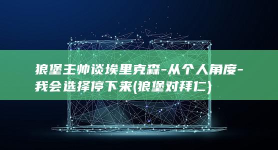 狼堡主帅谈埃里克森-从个人角度-我会选择停下来 (狼堡对拜仁)