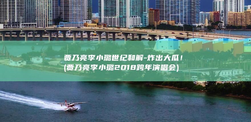 贾乃亮李小璐世纪和解-炸出大瓜！ (贾乃亮李小璐2018跨年演唱会)