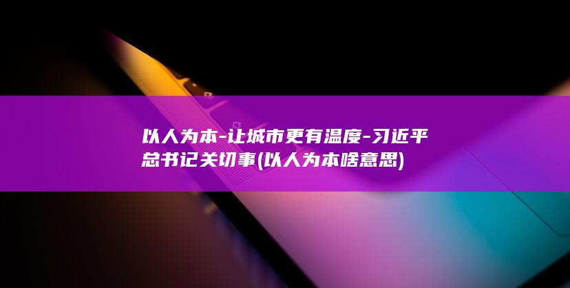 以人为本-让城市更有温度-习近平总书记关切事 (以人为本啥意思)