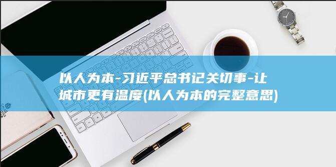 以人为本-习近平总书记关切事-让城市更有温度 (以人为本的完整意思)