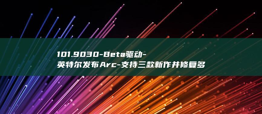 101.9030-Beta驱动-英特尔发布Arc-支持三款新作并修复多项问题 (101900大写)