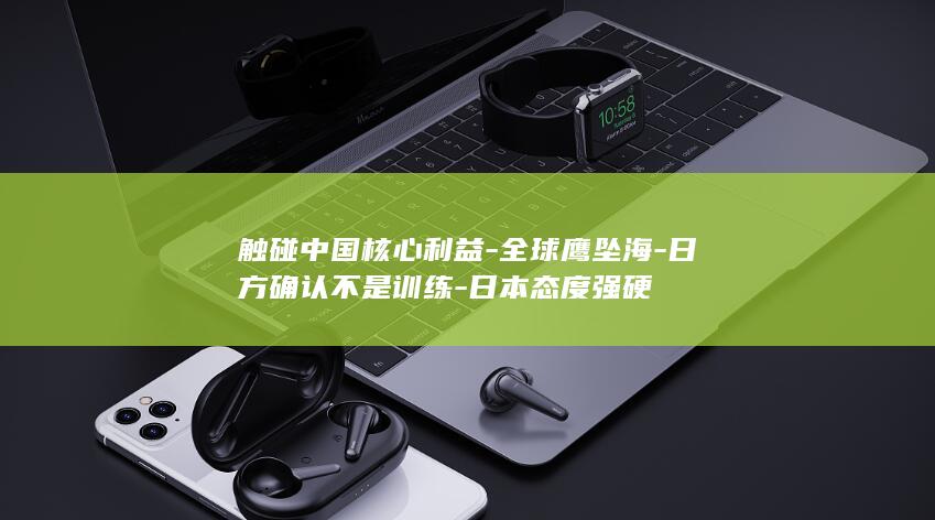 触碰中国核心利益-全球鹰坠海-日方确认不是训练-日本态度强硬