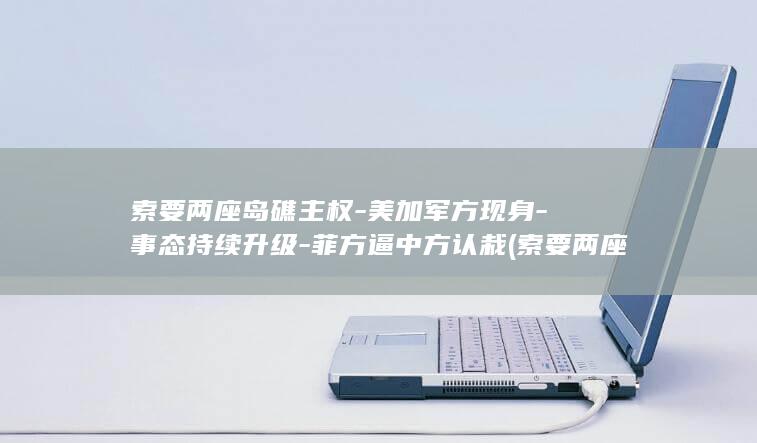 索要两座岛礁主权-美加军方现身-事态持续升级-菲方逼中方认栽 (索要两座岛礁的英文)