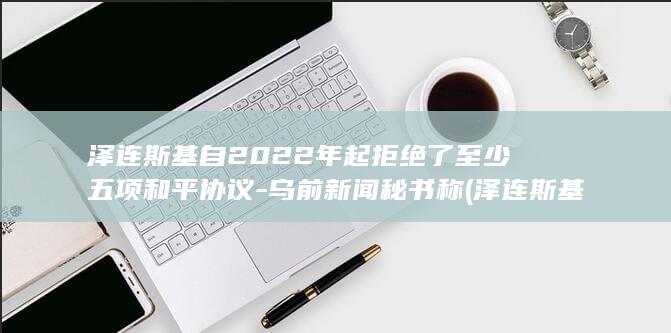 泽连斯基自2022年起拒绝了至少五项和平协议-乌前新闻秘书称 (泽连斯基自豪宣布,乌克兰不费一兵一卒让俄军投降)
