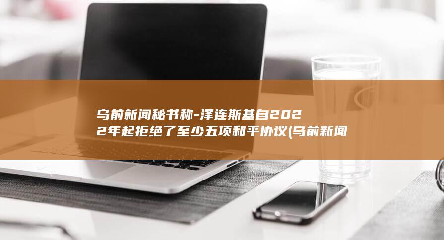 乌前新闻秘书称-泽连斯基自2022年起拒绝了至少五项和平协议 (乌前新闻秘书)