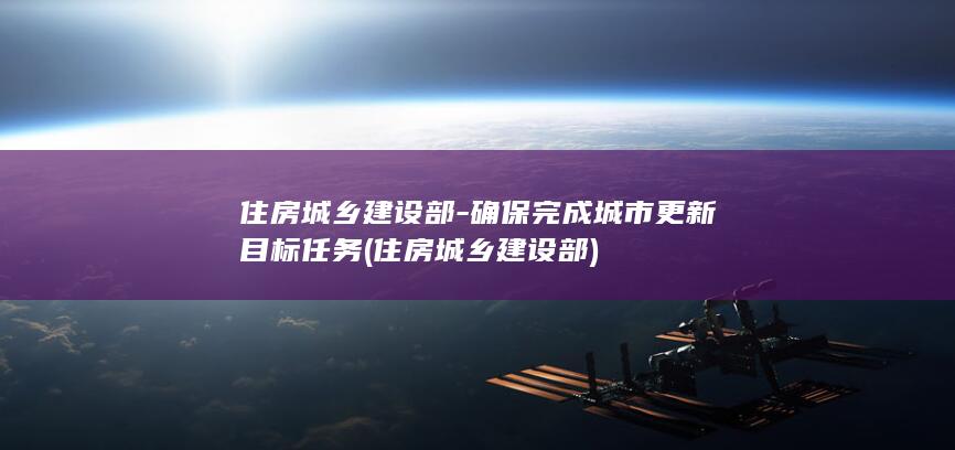 住房城乡建设部-确保完成城市更新目标任务 (住房城乡建设部)