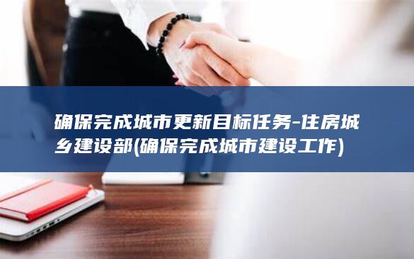 确保完成城市更新目标任务-住房城乡建设部 (确保完成城市建设工作)