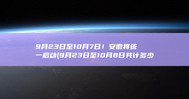 9月23日至10月7日！安徽将统一启动 (9月23日至10月8日共计多少天)