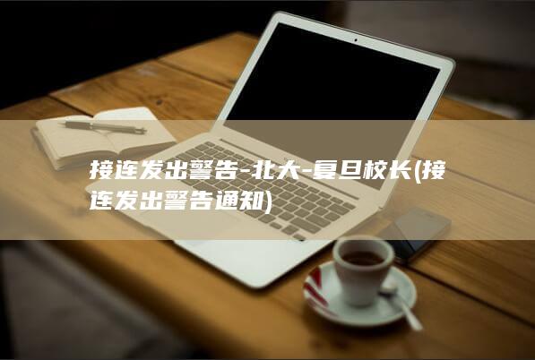 接连发出警告-北大-复旦校长 (接连发出警告通知)