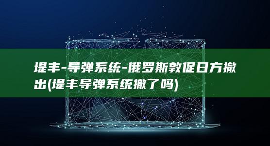 堤丰-导弹系统-俄罗斯敦促日方撤出 (堤丰导弹系统撤了吗)