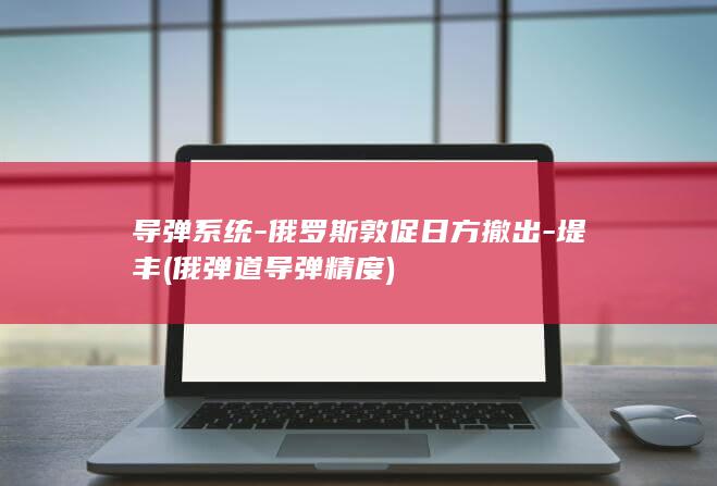 导弹系统-俄罗斯敦促日方撤出-堤丰 (俄弹道导弹精度)