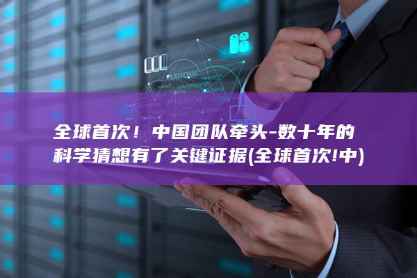 全球首次！中国团队牵头-数十年的科学猜想有了关键证据 (全球首次!中)