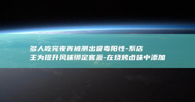 多人吃完夜宵被测出吸毒阳性-系店主为提升风味绑定客源-在烧烤卤味中添加罂粟-法院判了 (吃完夜宵后怎么补救)