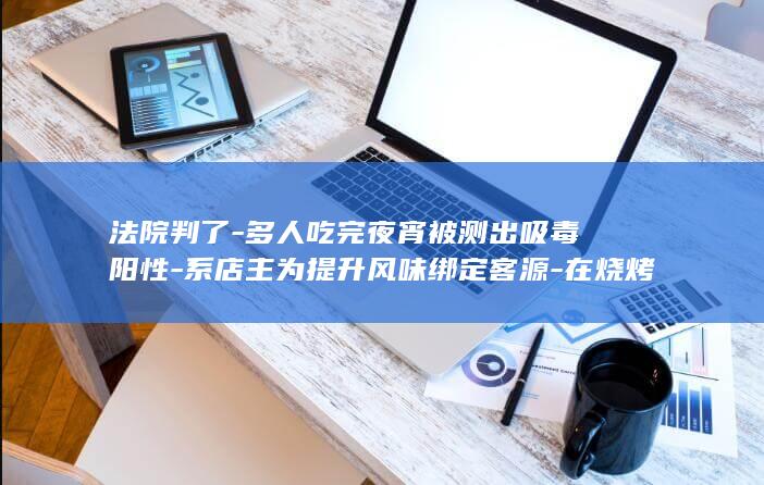 法院判了-多人吃完夜宵被测出吸毒阳性-系店主为提升风味绑定客源-在烧烤卤味中添加罂粟 (法院判了多久送监狱)