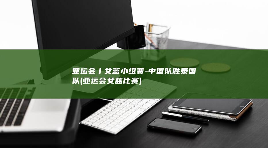 亚运会丨女篮小组赛-中国队胜泰国队 (亚运会女蓝比赛)