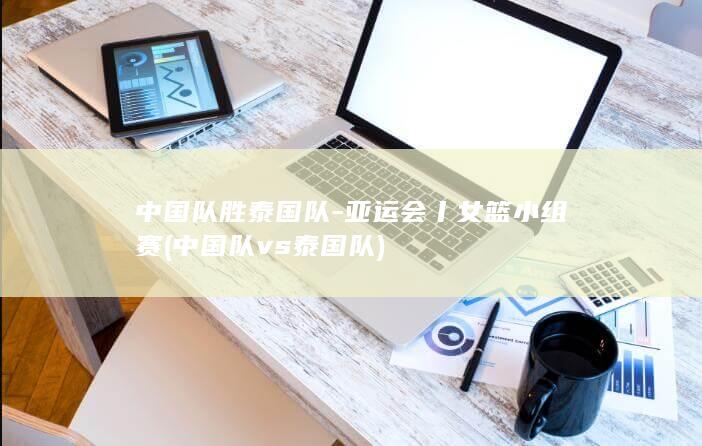 中国队胜泰国队-亚运会丨女篮小组赛 (中国队vs泰国队)