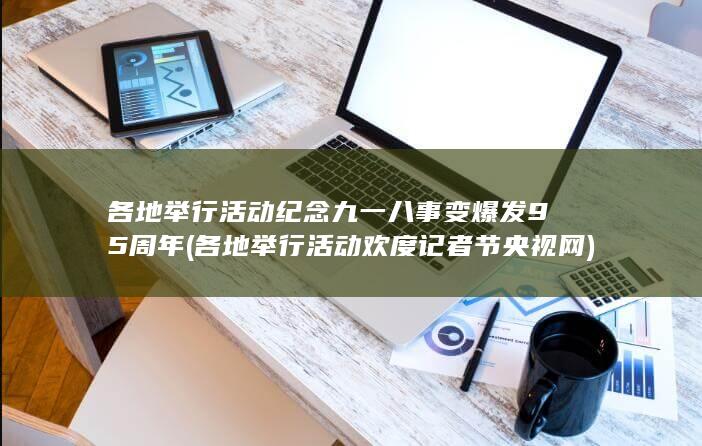 各地举行活动纪念九一八事变爆发95周年 (各地举行活动欢度记者节 央视网)