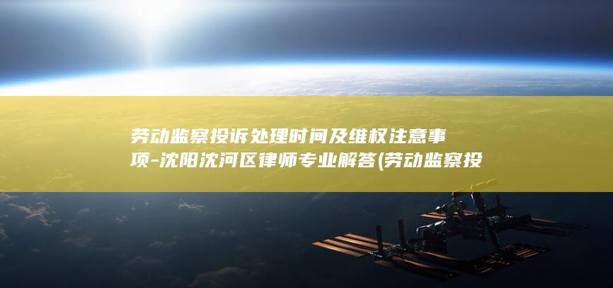 劳动监察投诉处理时间及维权注意事项-沈阳沈河区律师专业解答 (劳动监察投诉平台)