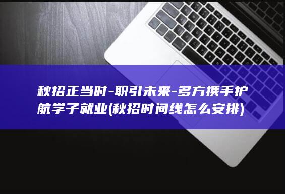 秋招正当时-职引未来-多方携手护航学子就业 (秋招时间线怎么安排)