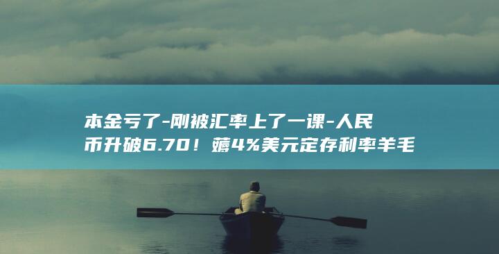 本金亏了-刚被汇率上了一课-人民币升破6.70！薅4%美元定存利率羊毛的人 (本金亏完了股票还在吗)